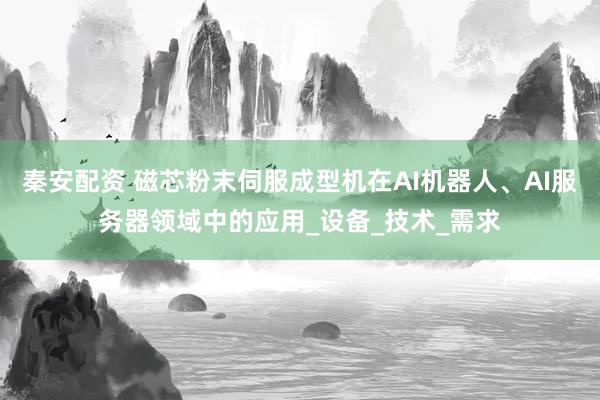 秦安配资 磁芯粉末伺服成型机在AI机器人、AI服务器领域中的应用_设备_技术_需求