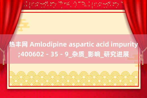 热丰网 Amlodipine aspartic acid impurity;400602 - 35 - 9_杂质_影响_研究进展