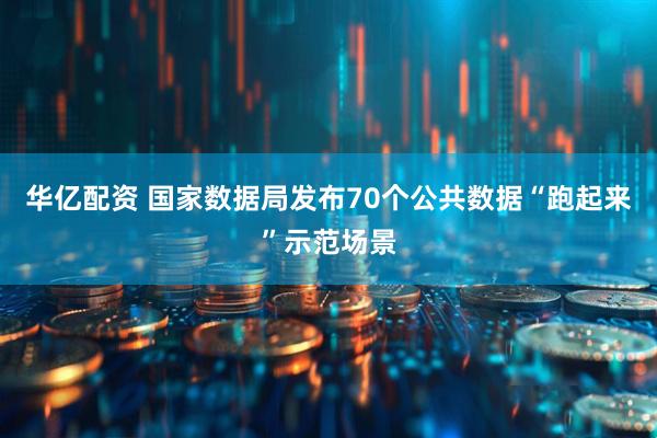 华亿配资 国家数据局发布70个公共数据“跑起来”示范场景