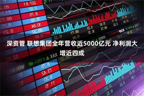 深资管 联想集团全年营收近5000亿元 净利润大增近四成