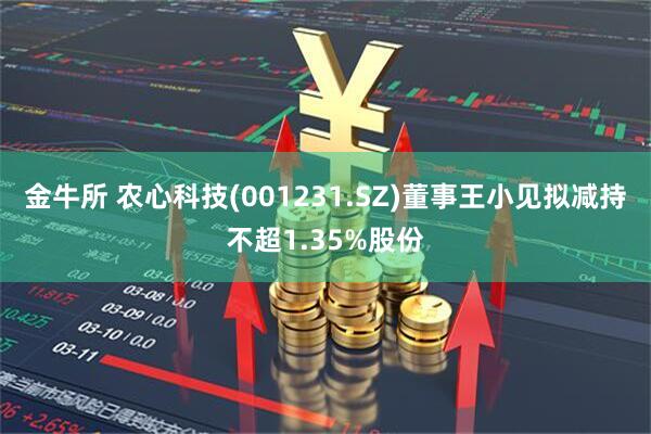 金牛所 农心科技(001231.SZ)董事王小见拟减持不超1.35%股份