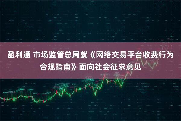 盈利通 市场监管总局就《网络交易平台收费行为合规指南》面向社会征求意见