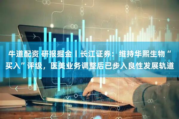牛道配资 研报掘金丨长江证券：维持华熙生物“买入”评级，医美业务调整后已步入良性发展轨道