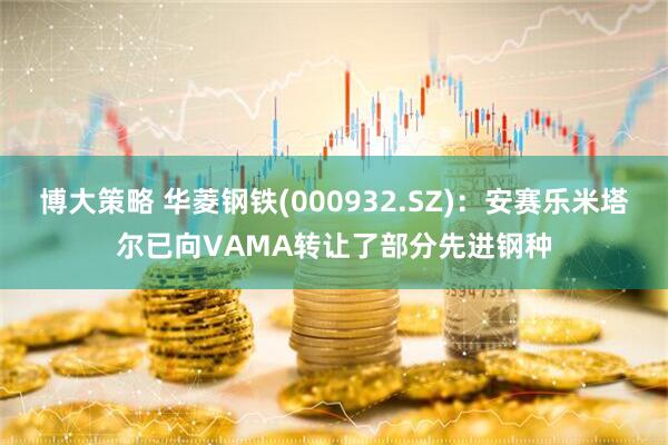 博大策略 华菱钢铁(000932.SZ)：安赛乐米塔尔已向VAMA转让了部分先进钢种