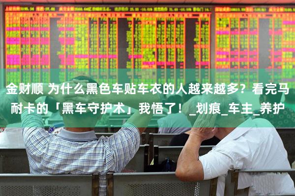 金财顺 为什么黑色车贴车衣的人越来越多？看完马耐卡的「黑车守护术」我悟了！_划痕_车主_养护