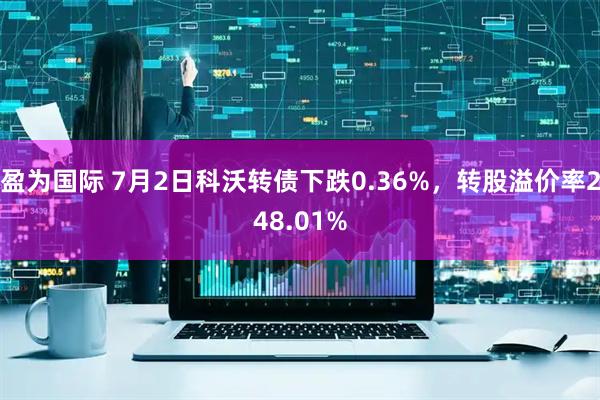 盈为国际 7月2日科沃转债下跌0.36%，转股溢价率248.01%