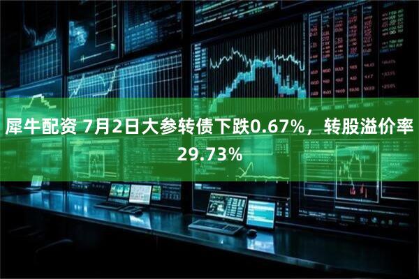 犀牛配资 7月2日大参转债下跌0.67%，转股溢价率29.73%