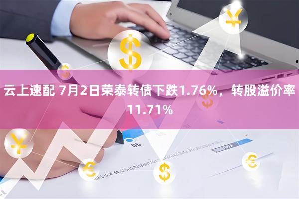 云上速配 7月2日荣泰转债下跌1.76%，转股溢价率11.71%