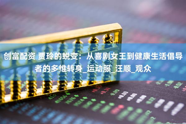 创富配资 贾玲的蜕变：从喜剧女王到健康生活倡导者的多维转身_运动服_汪顺_观众