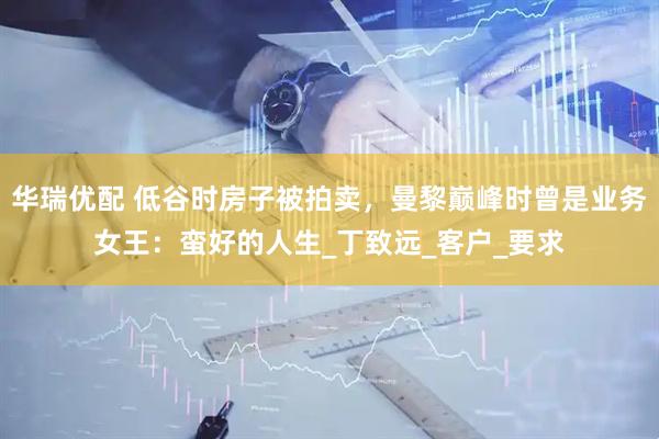 华瑞优配 低谷时房子被拍卖，曼黎巅峰时曾是业务女王：蛮好的人生_丁致远_客户_要求