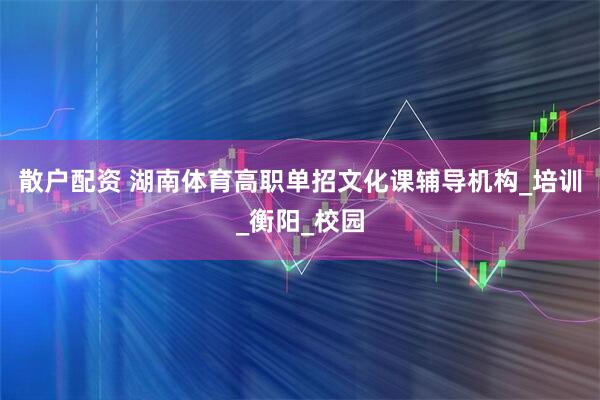 散户配资 湖南体育高职单招文化课辅导机构_培训_衡阳_校园