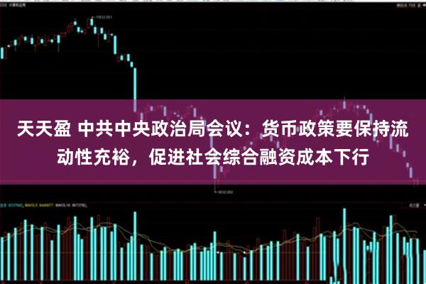 天天盈 中共中央政治局会议：货币政策要保持流动性充裕，促进社会综合融资成本下行