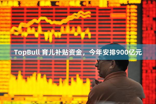 TopBull 育儿补贴资金，今年安排900亿元
