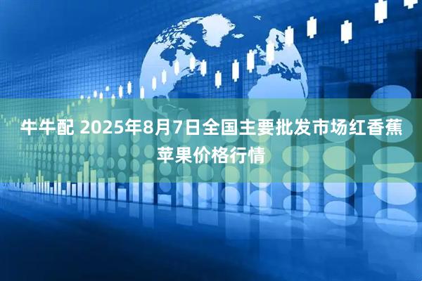 牛牛配 2025年8月7日全国主要批发市场红香蕉苹果价格行情