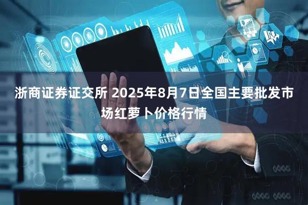 浙商证券证交所 2025年8月7日全国主要批发市场红萝卜价格行情