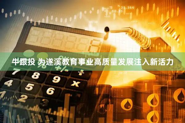 牛跟投 为遂溪教育事业高质量发展注入新活力