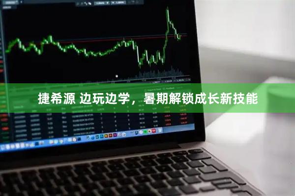 捷希源 边玩边学，暑期解锁成长新技能