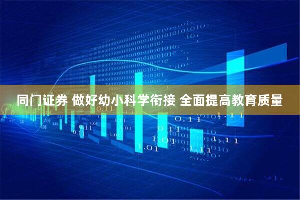 同门证券 做好幼小科学衔接 全面提高教育质量