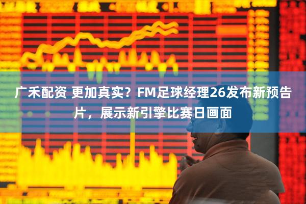 广禾配资 更加真实？FM足球经理26发布新预告片，展示新引擎比赛日画面