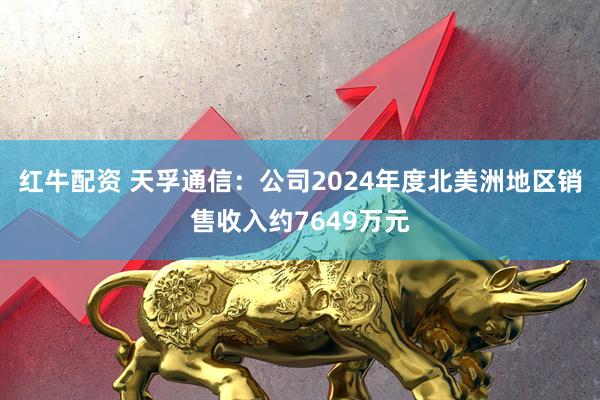 红牛配资 天孚通信：公司2024年度北美洲地区销售收入约7649万元