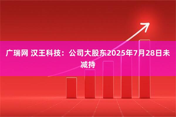 广瑞网 汉王科技：公司大股东2025年7月28日未减持