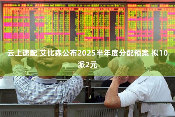 云上速配 艾比森公布2025半年度分配预案 拟10派2元