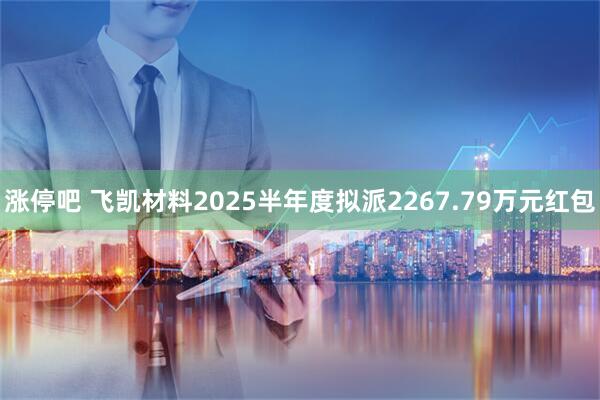 涨停吧 飞凯材料2025半年度拟派2267.79万元红包