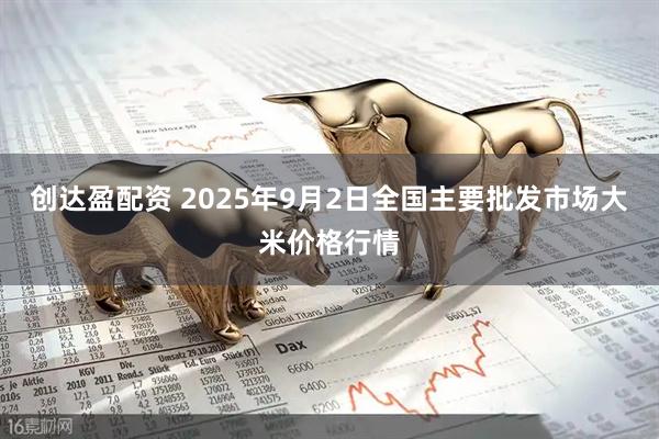 创达盈配资 2025年9月2日全国主要批发市场大米价格行情
