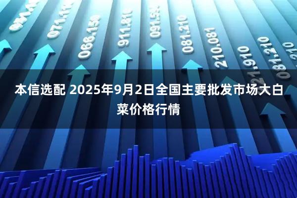 本信选配 2025年9月2日全国主要批发市场大白菜价格行情