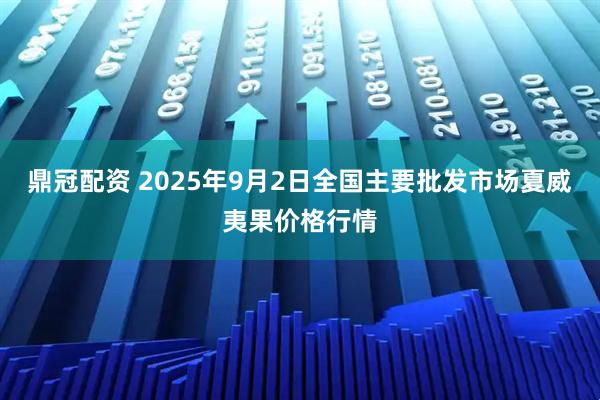 鼎冠配资 2025年9月2日全国主要批发市场夏威夷果价格行情