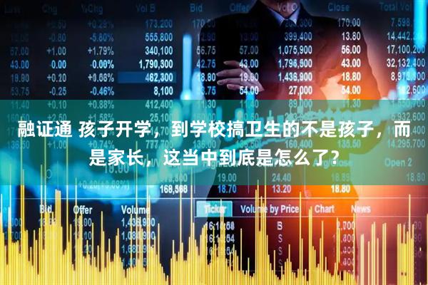 融证通 孩子开学，到学校搞卫生的不是孩子，而是家长，这当中到底是怎么了？