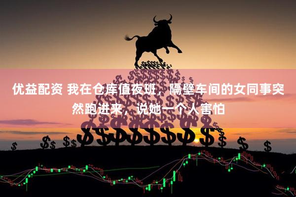优益配资 我在仓库值夜班，隔壁车间的女同事突然跑进来，说她一个人害怕