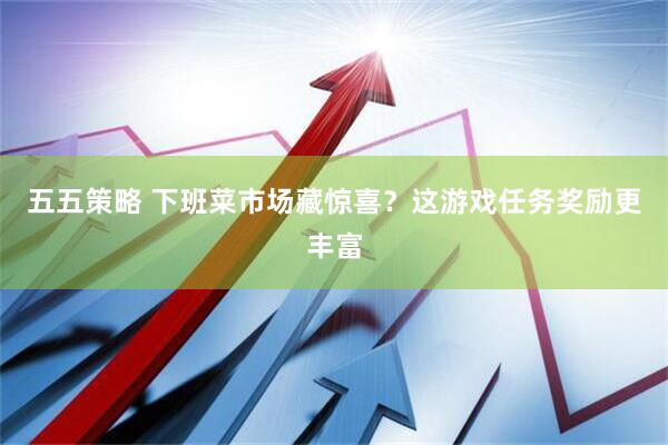 五五策略 下班菜市场藏惊喜？这游戏任务奖励更丰富