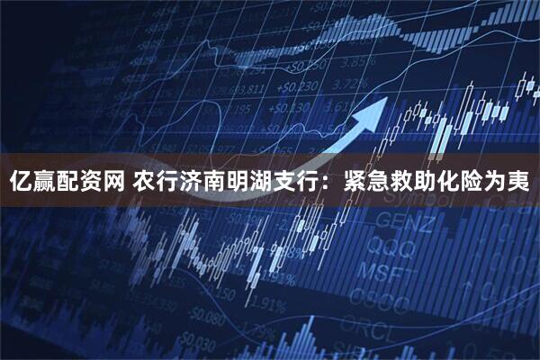亿赢配资网 农行济南明湖支行：紧急救助化险为夷