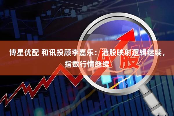 博星优配 和讯投顾李嘉乐：港股映射逻辑继续，指数行情继续