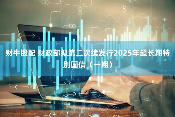 财牛股配 财政部拟第二次续发行2025年超长期特别国债（一期）