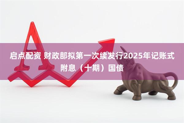 启点配资 财政部拟第一次续发行2025年记账式附息（十期）国债