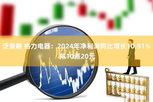 泛策略 格力电器：2024年净利润同比增长10.91% 拟10派20元