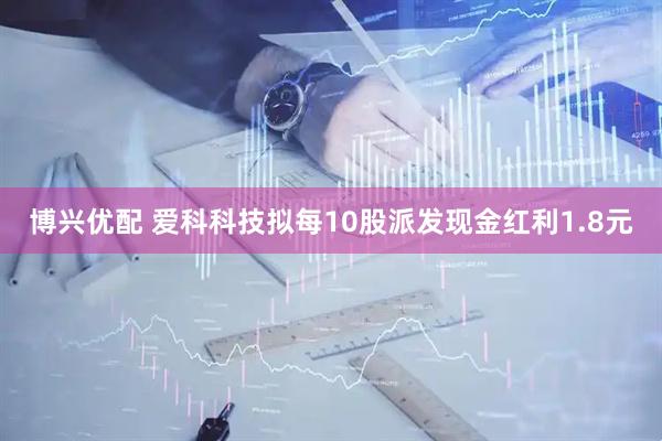 博兴优配 爱科科技拟每10股派发现金红利1.8元