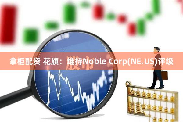 拿柜配资 花旗：维持Noble Corp(NE.US)评级