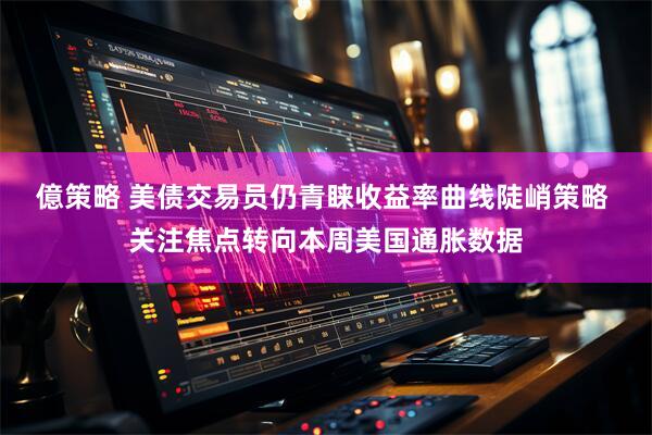 億策略 美债交易员仍青睐收益率曲线陡峭策略 关注焦点转向本周美国通胀数据