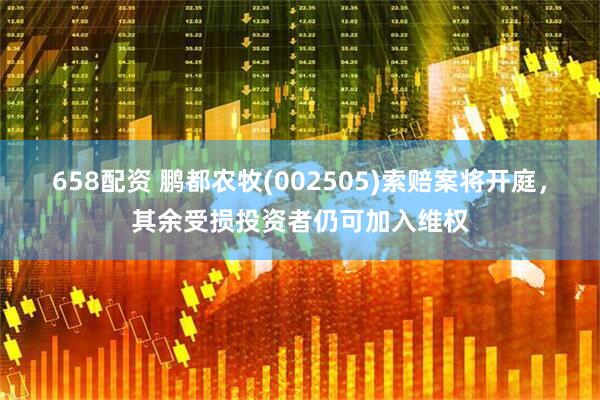 658配资 鹏都农牧(002505)索赔案将开庭，其余受损投资者仍可加入维权