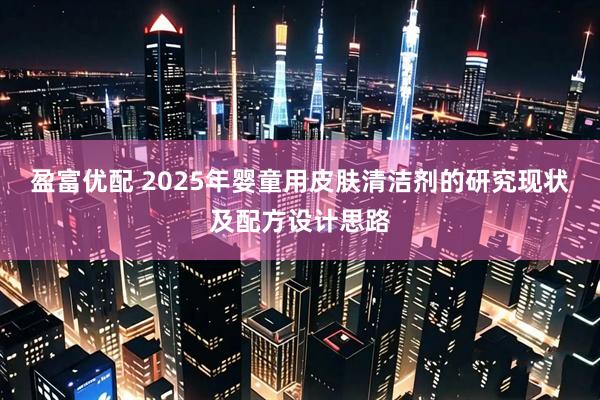 盈富优配 2025年婴童用皮肤清洁剂的研究现状及配方设计思路