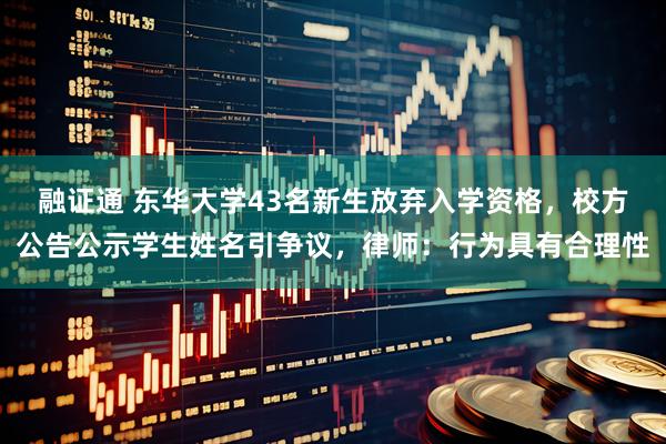 融证通 东华大学43名新生放弃入学资格，校方公告公示学生姓名引争议，律师：行为具有合理性