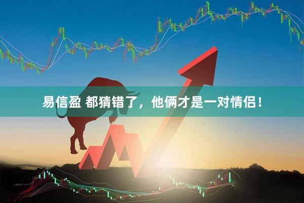 易信盈 都猜错了，他俩才是一对情侣！