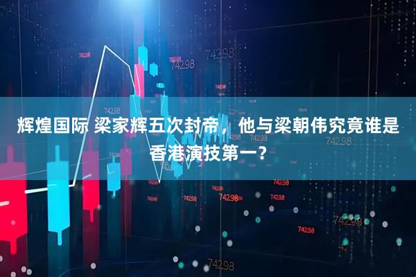 辉煌国际 梁家辉五次封帝，他与梁朝伟究竟谁是香港演技第一？