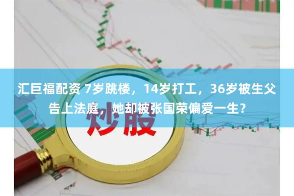 汇巨福配资 7岁跳楼,14岁打工,36岁被生父告上法庭,她却被张国荣偏爱一生?