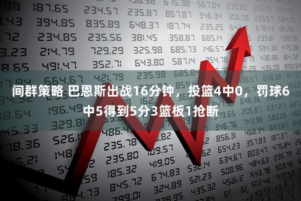 间群策略 巴恩斯出战16分钟，投篮4中0，罚球6中5得到5分3篮板1抢断